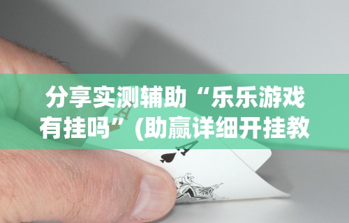 分享实测辅助“乐乐游戏有挂吗”(助赢详细开挂教程)