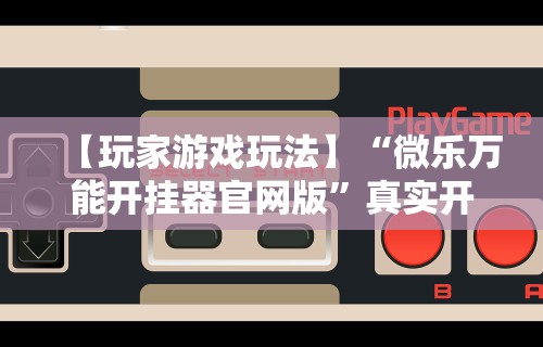 【玩家游戏玩法】“微乐万能开挂器官网版”真实开挂技巧分享