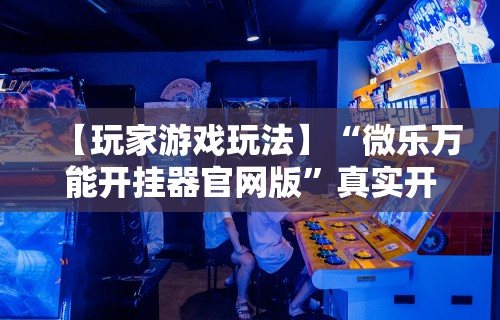 【玩家游戏玩法】“微乐万能开挂器官网版”真实开挂技巧分享