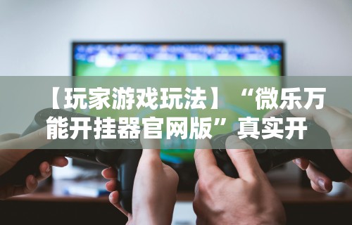 【玩家游戏玩法】“微乐万能开挂器官网版	”真实开挂技巧分享