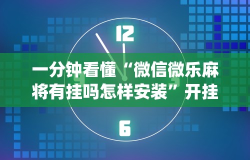 一分钟看懂“微信微乐麻将有挂吗怎样安装”开挂(透视)辅助