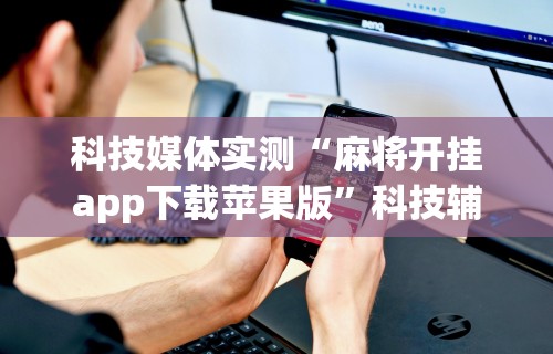 科技媒体实测“麻将开挂app下载苹果版	”科技辅助神器手机版