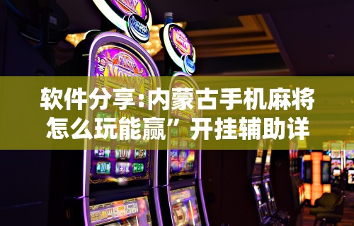 软件分享:内蒙古手机麻将怎么玩能赢”开挂辅助详细步骤