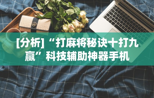 [分析]“打麻将秘诀十打九赢”科技辅助神器手机
