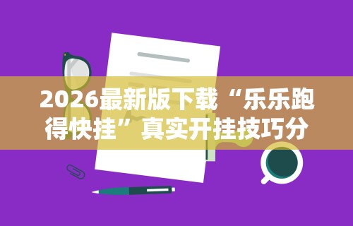 2026最新版下载“乐乐跑得快挂”真实开挂技巧分享
