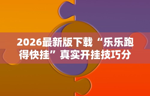 2026最新版下载“乐乐跑得快挂”真实开挂技巧分享