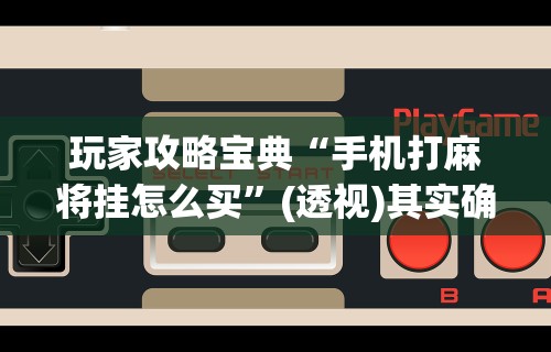 玩家攻略宝典“手机打麻将挂怎么买”(透视)其实确实有挂