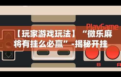 【玩家游戏玩法】“微乐麻将有挂么必赢”-揭秘开挂教程分享