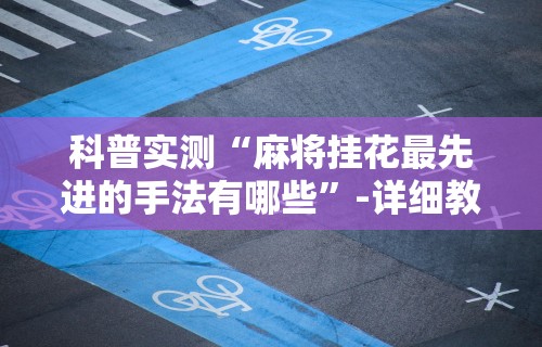 科普实测“麻将挂花最先进的手法有哪些”-详细教程