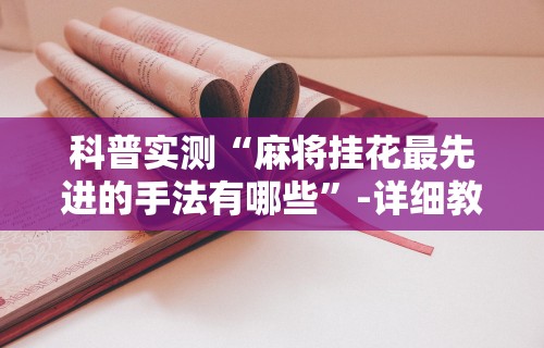 科普实测“麻将挂花最先进的手法有哪些”-详细教程