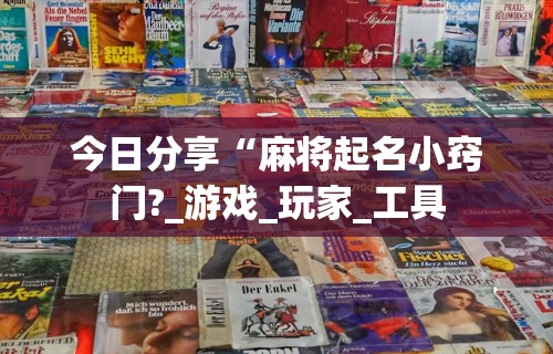 今日分享“麻将起名小窍门?_游戏_玩家_工具