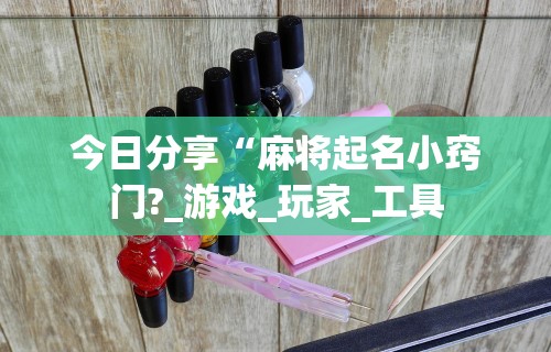 今日分享“麻将起名小窍门?_游戏_玩家_工具