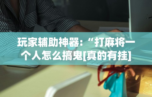 玩家辅助神器:“打麻将一个人怎么搞鬼[真的有挂]
