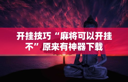 开挂技巧“麻将可以开挂不	”原来有神器下载