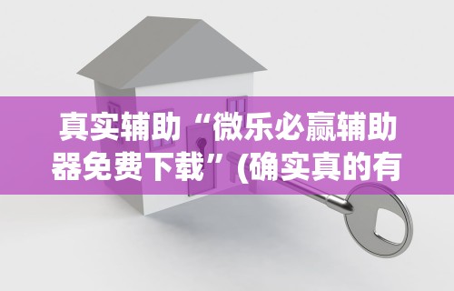 真实辅助“微乐必赢辅助器免费下载”(确实真的有挂)
