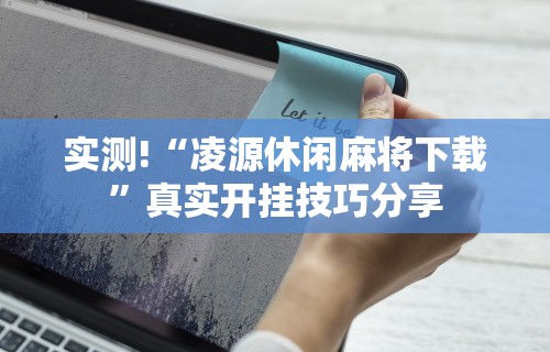 实测!“凌源休闲麻将下载”真实开挂技巧分享