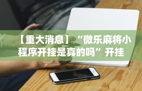 【重大消息】“微乐麻将小程序开挂是真的吗”开挂(透视)辅助神器