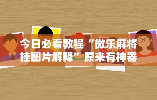 今日必看教程“微乐麻将挂图片解释”原来有神器下载