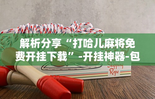 解析分享“打哈儿麻将免费开挂下载”-开挂神器-包教包会