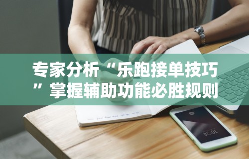 专家分析“乐跑接单技巧”掌握辅助功能必胜规则