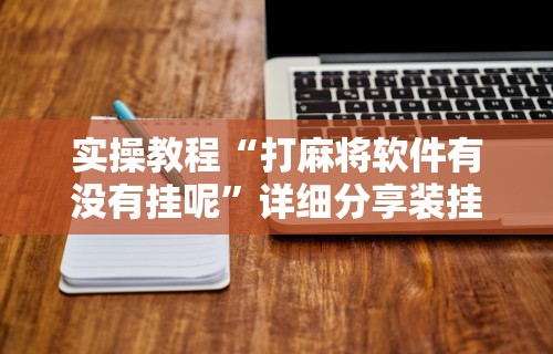 实操教程“打麻将软件有没有挂呢”详细分享装挂步骤教程