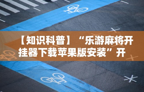 【知识科普】“乐游麻将开挂器下载苹果版安装”开挂辅助脚本+详细