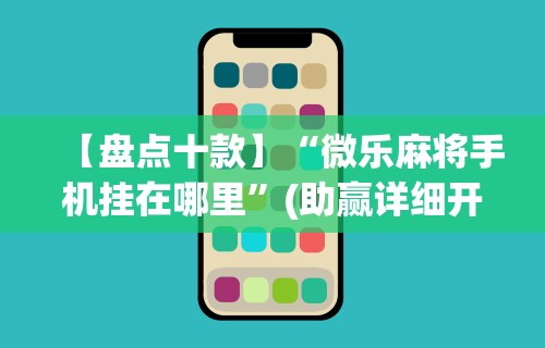 【盘点十款】“微乐麻将手机挂在哪里”(助赢详细开挂教程)