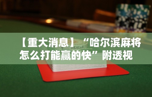 【重大消息】“哈尔滨麻将怎么打能赢的快”附透视挂详细教程