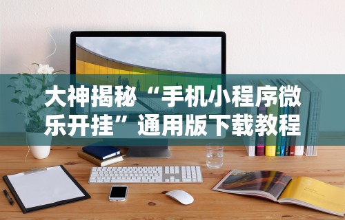 大神揭秘“手机小程序微乐开挂	”通用版下载教程!