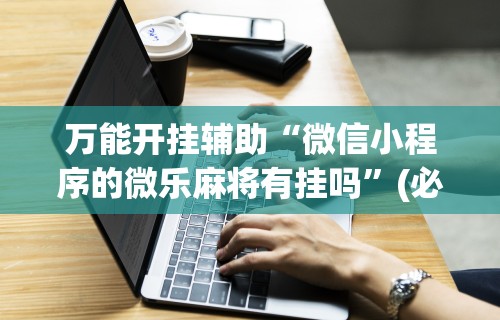 万能开挂辅助“微信小程序的微乐麻将有挂吗”(必胜开挂神器)