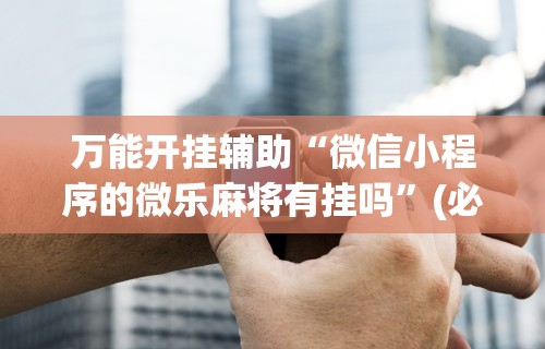 玩家辅助神器:“如何打麻将不输的技巧”详细外挂安装步骤