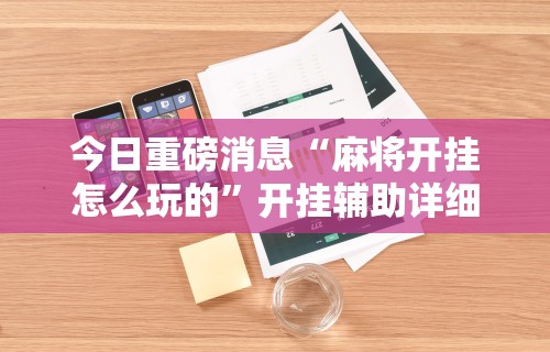 今日重磅消息“麻将开挂怎么玩的”开挂辅助详细步骤