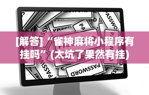 [解答]“雀神麻将小程序有挂吗”(太坑了果然有挂)