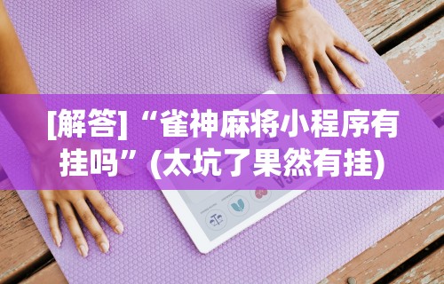 [解答]“雀神麻将小程序有挂吗”(太坑了果然有挂)