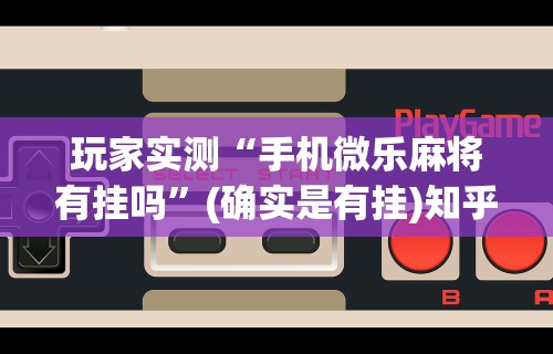 玩家实测“手机微乐麻将有挂吗”(确实是有挂)知乎