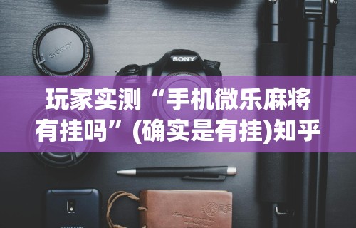 玩家实测“手机微乐麻将有挂吗”(确实是有挂)知乎
