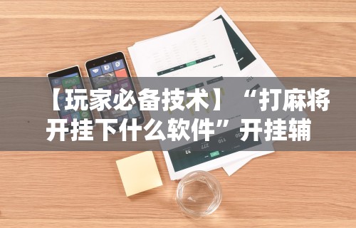 【玩家必备技术】“打麻将开挂下什么软件”开挂辅助详细步骤
