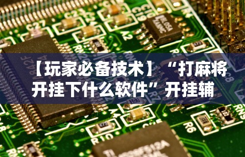 【玩家必备技术】“打麻将开挂下什么软件”开挂辅助详细步骤
