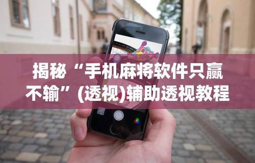 揭秘“手机麻将软件只赢不输”(透视)辅助透视教程