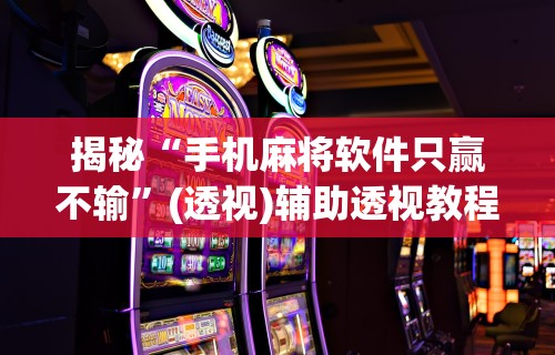 揭秘“手机麻将软件只赢不输”(透视)辅助透视教程