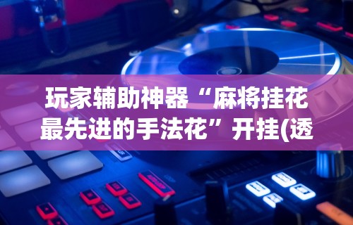 辅助最新信息“四川麻将有挂不	”可以开挂作弊
