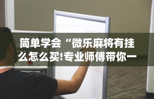 简单学会“微乐麻将有挂么怎么买!专业师傅带你一起了解(确实有挂)
