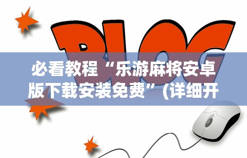 必看教程“乐游麻将安卓版下载安装免费”(详细开挂教程)