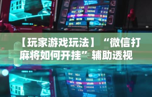 【玩家游戏玩法】“微信打麻将如何开挂”辅助透视教程