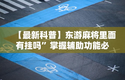 【最新科普】东游麻将里面有挂吗”掌握辅助功能必胜规则