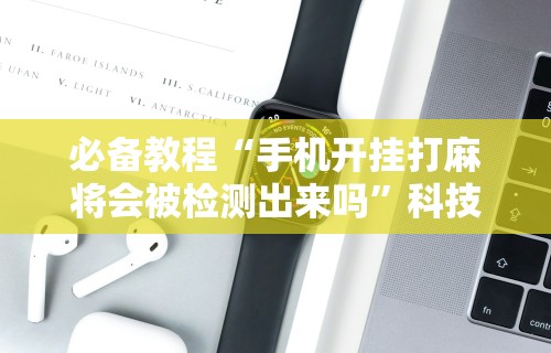 辅助盘点“雀神怎么开挂	”开挂科技辅助神器手机