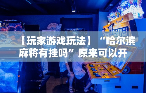 【玩家游戏玩法】“哈尔滨麻将有挂吗	”原来可以开挂