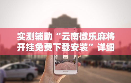 实测辅助“云南微乐麻将开挂免费下载安装”详细分享装挂