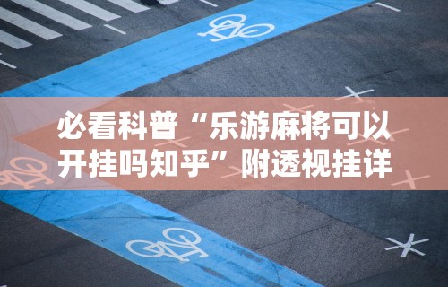 必看科普“乐游麻将可以开挂吗知乎”附透视挂详细教程