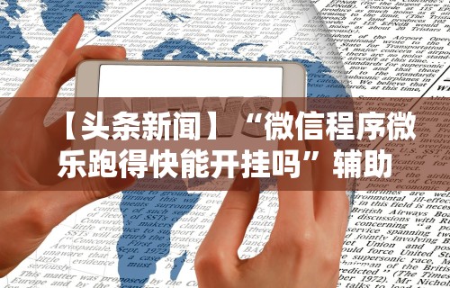 【头条新闻】“微信程序微乐跑得快能开挂吗”辅助挂下载